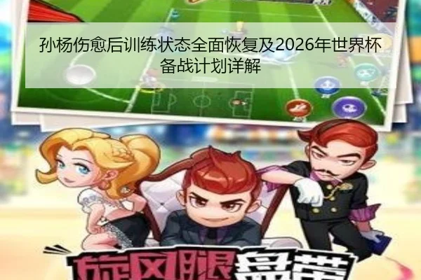 孙杨伤愈后训练状态全面恢复及2026年世界杯备战计划详解
