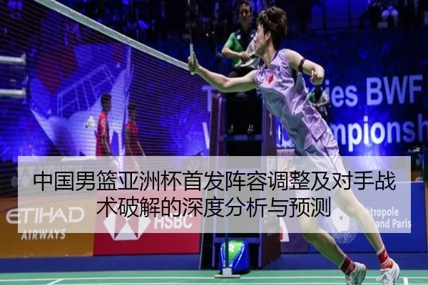 中国男篮亚洲杯首发阵容调整及对手战术破解的深度分析与预测 - JIUYOU SPORTS